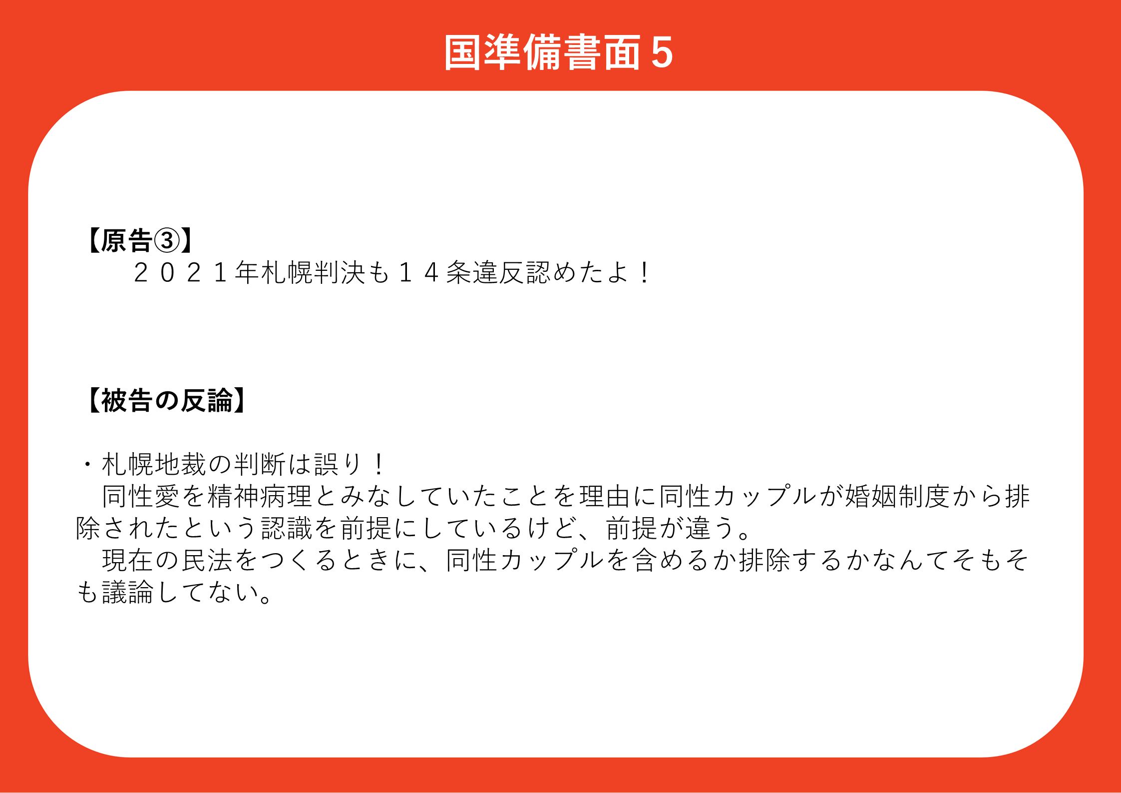 【原告③】 ２０２１年札幌判決も１４条違反認めたよ！ 【被告の反論】 ・札幌地裁の判断は誤り！ 同性愛を精神病理とみなしていたことを理由に同性カップルが婚姻制度から排除されたという認識を前提にしているけど、前提が違う。 現在の民法をつくるときに、同性カップルを含めるか排除するかなんてそもそも議論してない。 