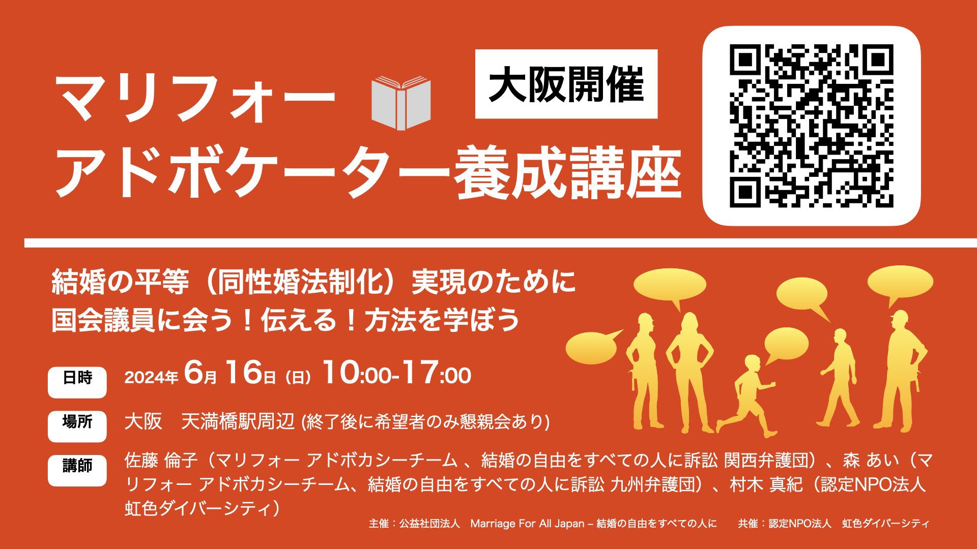マリフォーアドボケーター養成講座の大阪開催をお知らせする画像
結婚の平等（同性婚法制化）実現のために国会議員に会う！伝える！方法を学ぼう
2024年6月16日の日曜10時から17時
大阪天満橋駅周辺 （終了後に希望者のみ懇親会あり）
講師
佐藤 倫子（マリフォーアドボカシーチーム、結婚の自由をすべての人に訴訟 関西弁護団）
森あい（マリフォーアドボカシーチーム、結婚の自由をすべての人に訴訟九州弁護団）
村木 真紀（認定NPO法人
虹色ダイバーシティ）
主催：公益社団法人 Marriage For All Japan - 結婚の自由をすべての人に共催：認定NPO法人 虹色ダイバーシティ