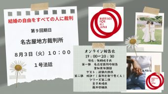 「結婚の自由をすべての人に」裁判 名古屋地方裁判所 第9回期日 8月3日（火）10：00 一号法廷 裁判報告会のお知らせ 同日19：00―20：30 オンライン配信 総合司会：矢﨑暁子氏（愛知弁護団） 【第一部 報告会】 ゲスト：綾部六郎氏（名古屋短期大学） 【第二部 好評！裁判を取り巻く人シリーズ第二弾】 ゲスト：金子美晴氏、藤井啓介氏 当日の内容 2021年8月3日（火） 第9回期日 名古屋地方裁判所 1号法廷 10：00開始 報告会 同日8月3日19：00―20：30 ストリームヤード 司会：矢﨑さん（愛知県弁護団） ゲスト：綾部六郎さん（名古屋短期大学） ホスト：松岡そーしさん 19：00―19：05あいさつ 19：05―19：35 第一部 報告会 （愛知弁護団より） 19：35―19：45 質疑応答 綾部さん・YouTubeコメント 19：45―20：05 第二部 裁判をとりまく人シリーズ第二弾 金子さん・藤井さん 20：05―20：15 東京の状況など 20：15―20：20 YouTubeのコメントなどへのコメント 20：20―20：30 次回期日の告知など