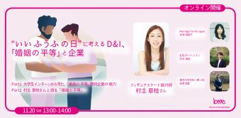いいふうふの日”に考えるD&I、 「婚姻の平等」と企業 Part1 大学生インターンから見た、「婚姻の平等」賛同企業の魅力 Part2 村主章枝さんと語る「婚姻の平等」 11.20 Sat 13:00-14:00 オンライン開催 フィギュアスケート振付師 村主章枝さん Marriage For All Japan 寺原真希子 虹色ダイバーシティ 村木真紀 東京大学文科一類2年 安澤悠夏
