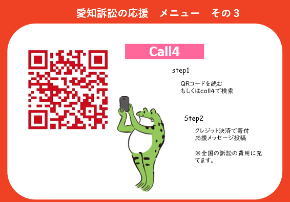 ステップ１　QRコードを読み込む　もしくはCall4で検索 ステップ２　クレジット決済で寄付　応援メッセージ投稿 ※寄付金は全国の訴訟の費用に充てます 