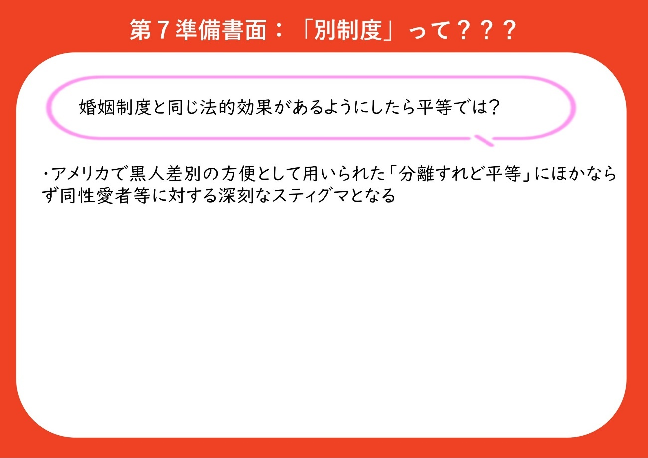 「婚姻制度と同じ法的効果があるようにしたら平等では？」という主張に対する反論 アメリカで黒人差別の方便として用いられた「分離すれど平等」に外ならず、同性愛者等に対する深刻なスティグマとなる。 