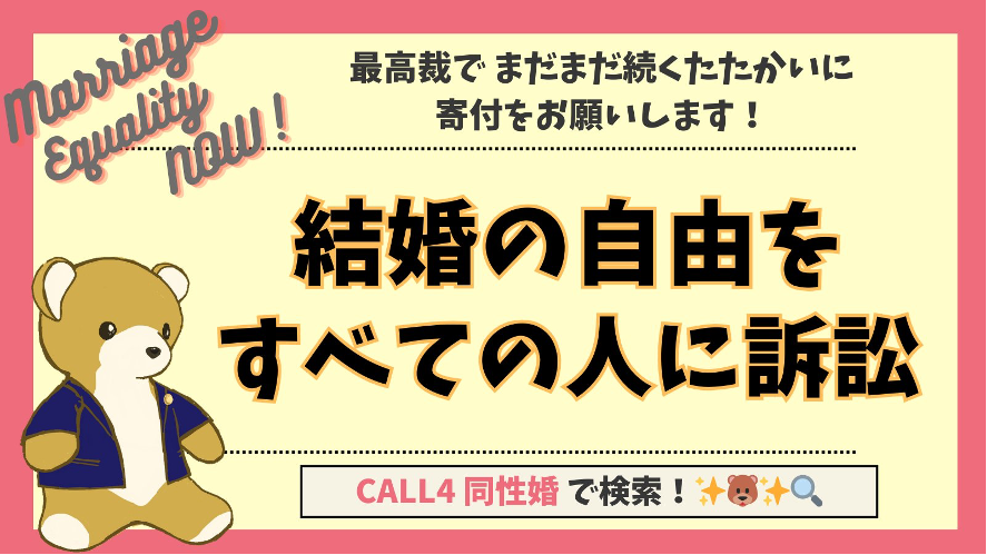 結婚の自由をすべての人に訴訟、ご支援のお願い画像 最高裁でまだまだ続くたたかいに寄付をお願いします。 弁護士バッチがついた上着をきたくまちゃんの画像があしらわれている。 また、CALL4 同性婚で検索やmarriage equality now とも書かれている。