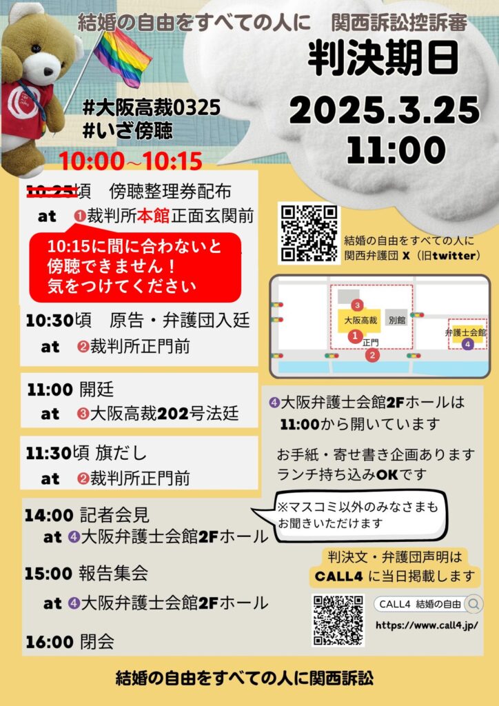 この画像は、2025年3月25日午前11時に大阪高等裁判所で行われる、「結婚の自由をすべての人に」を求める関西訴訟の控訴審判決期日に関する情報を伝えるポスターです。**テキスト情報：** 見出し：*結婚の自由をすべての人に 関西訴訟控訴審 判決期日： 2025.3.25 11:00 ハッシュタグ： #大阪高裁0325 #いざ傍聴 タイムスケジュール： * 10:00～10:15頃：傍聴整理券配布（裁判所本館正面玄関前） * 10:30頃：原告・弁護団入廷（裁判所正門前） * 11:00：開廷（大阪高裁202号法廷） * 11:30頃：旗だし（裁判所正門前） * 14:00：記者会見（大阪弁護士会館2Fホール） * 15:00：報告集会（大阪弁護士会館2Fホール） * 16:00：閉会 その他情報： * 大阪弁護士会館2Fホールは11:00から開場 * 手紙・寄せ書き企画あり、ランチ持ち込み可 * マスコミ以外も記者会見を聞くことができます * 判決文・弁護団声明はCALL4に当日掲載