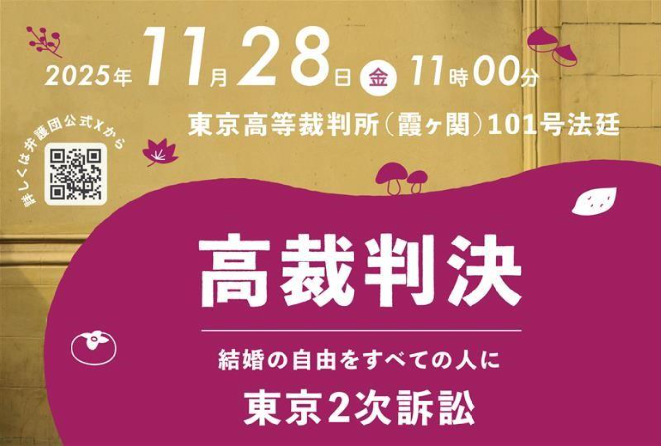 2025年 11月28日 金 11時00分 東京高等裁判所（霞ヶ関）101号法廷 （左のQRコードの横に） 詳しくは弁護団公式Xから 高裁判決 結婚の自由をすべての人に 東京2次訴訟